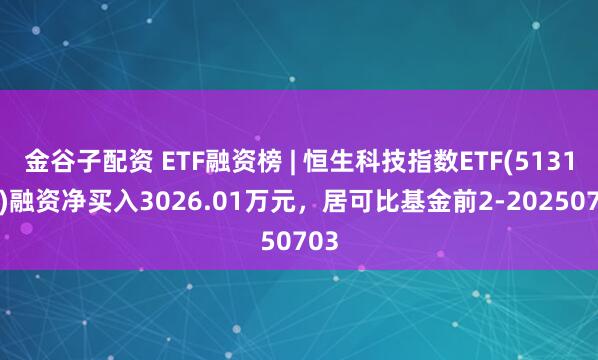 金谷子配资 ETF融资榜 | 恒生科技指数ETF(513180)融资净买入3026.01万元，居可比基金前2-20250703