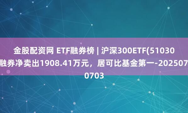 金股配资网 ETF融券榜 | 沪深300ETF(510300)融券净卖出1908.41万元，居可比基金第一-20250703