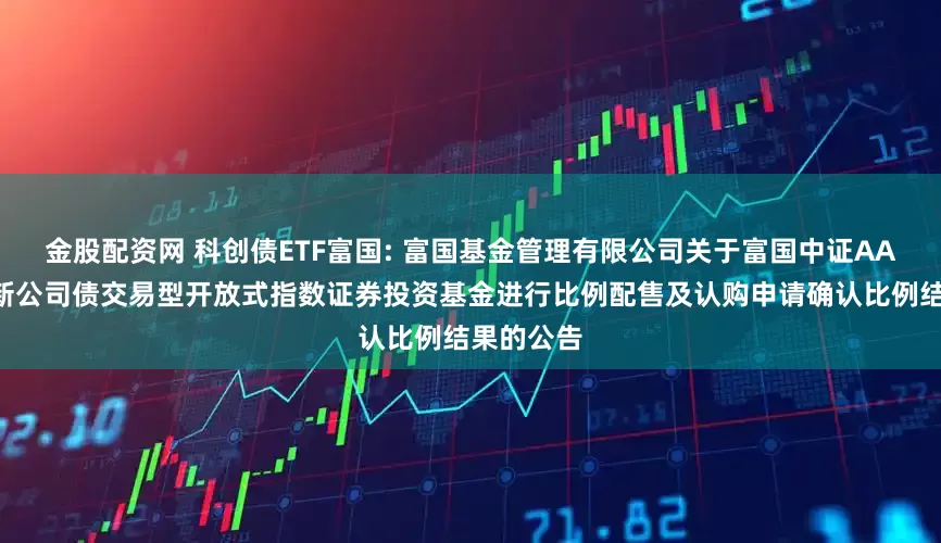 金股配资网 科创债ETF富国: 富国基金管理有限公司关于富国中证AAA科技创新公司债交易型开放式指数证券投资基金进行比例配售及认购申请确认比例结果的公告