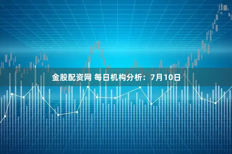 金股配资网 每日机构分析：7月10日