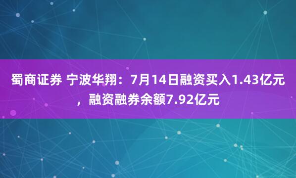 蜀商证券 宁波华翔：7月14日融资买入1.43亿元，融资融券余额7.92亿元