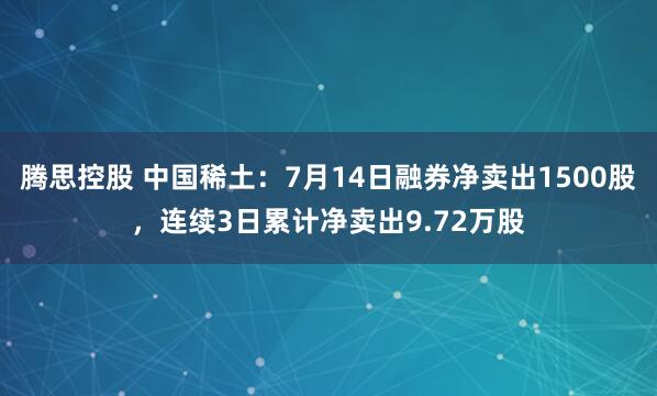 腾思控股 中国稀土：7月14日融券净卖出1500股，连续3日累计净卖出9.72万股