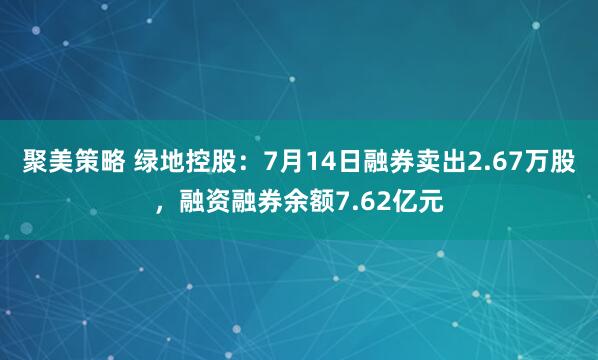 聚美策略 绿地控股：7月14日融券卖出2.67万股，融资融券余额7.62亿元