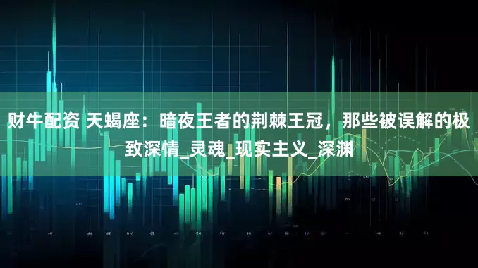 财牛配资 天蝎座：暗夜王者的荆棘王冠，那些被误解的极致深情_灵魂_现实主义_深渊