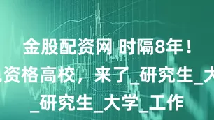 金股配资网 时隔8年！新增推免资格高校，来了_研究生_大学_工作