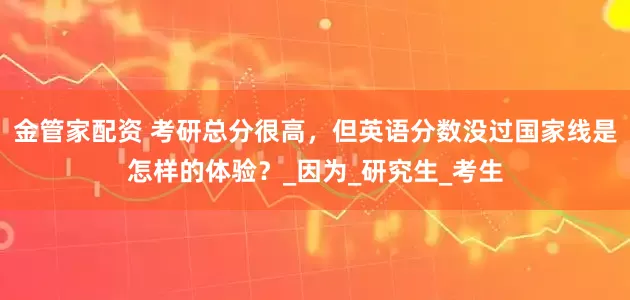 金管家配资 考研总分很高，但英语分数没过国家线是怎样的体验？_因为_研究生_考生