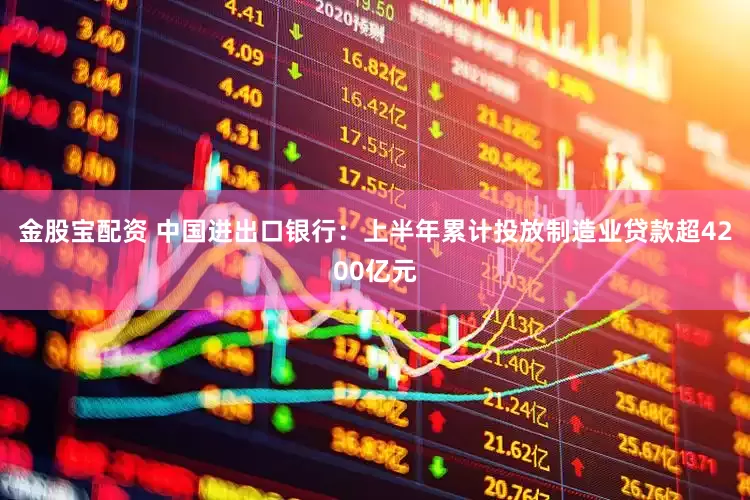 金股宝配资 中国进出口银行：上半年累计投放制造业贷款超4200亿元