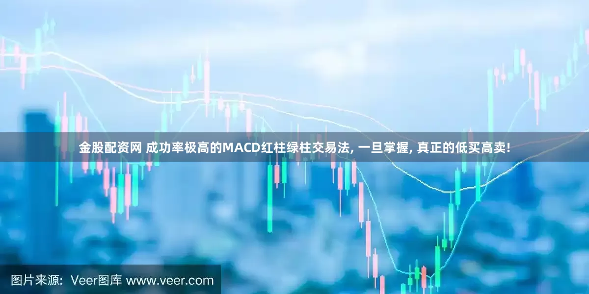 金股配资网 成功率极高的MACD红柱绿柱交易法, 一旦掌握, 真正的低买高卖!