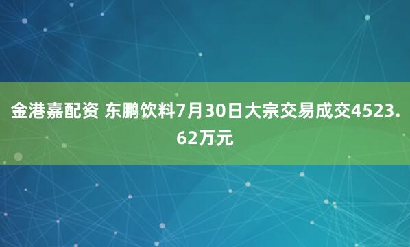 金港嘉配资 东鹏饮料7月30日大宗交易成交4523.62万元