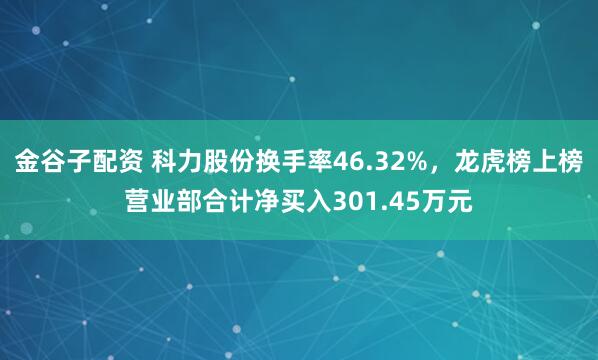 金谷子配资 科力股份换手率46.32%，龙虎榜上榜营业部合计净买入301.45万元