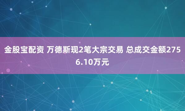 金股宝配资 万德斯现2笔大宗交易 总成交金额2756.10万元