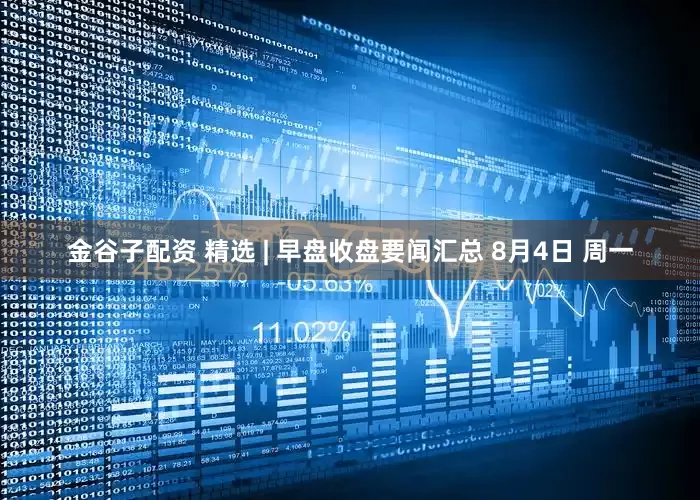 金谷子配资 精选 | 早盘收盘要闻汇总 8月4日 周一