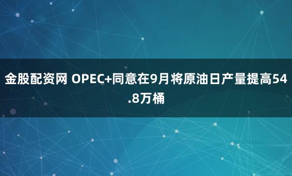 金股配资网 OPEC+同意在9月将原油日产量提高54.8万桶