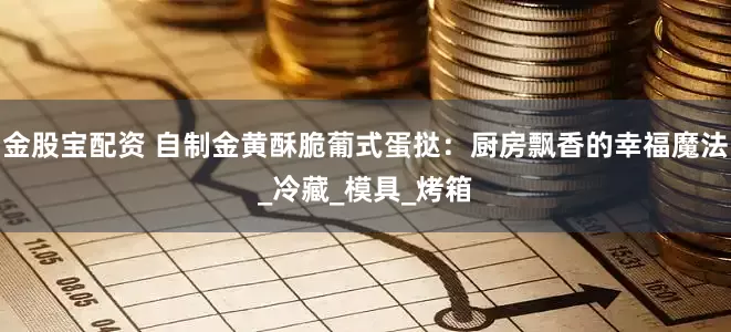 金股宝配资 自制金黄酥脆葡式蛋挞：厨房飘香的幸福魔法_冷藏_模具_烤箱