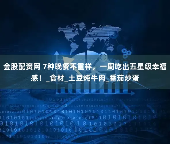 金股配资网 7种晚餐不重样，一周吃出五星级幸福感！_食材_土豆炖牛肉_番茄炒蛋
