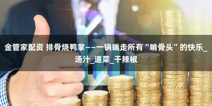 金管家配资 排骨烧鸭掌——一锅端走所有“啃骨头”的快乐_汤汁_道菜_干辣椒