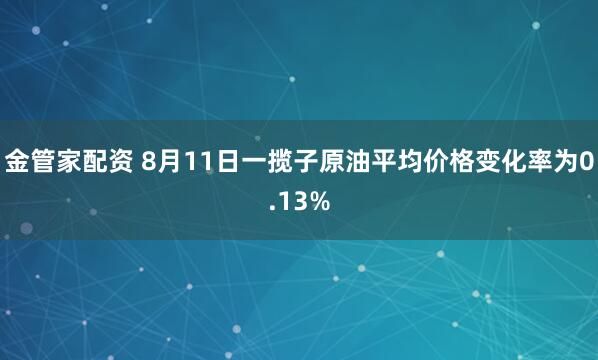 金管家配资 8月11日一揽子原油平均价格变化率为0.13%