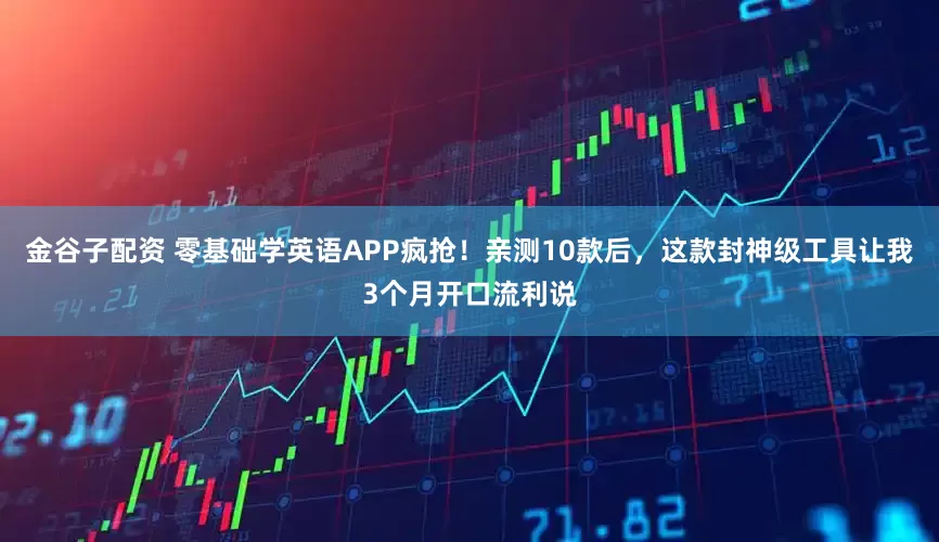 金谷子配资 零基础学英语APP疯抢！亲测10款后，这款封神级工具让我3个月开口流利说