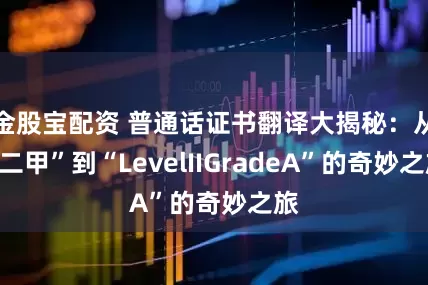 金股宝配资 普通话证书翻译大揭秘：从“二甲”到“LevelIIGradeA”的奇妙之旅