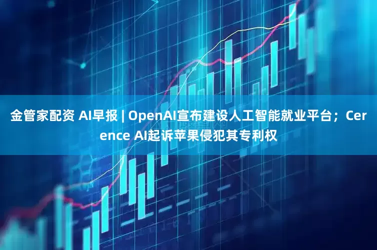 金管家配资 AI早报 | OpenAI宣布建设人工智能就业平台；Cerence AI起诉苹果侵犯其专利权