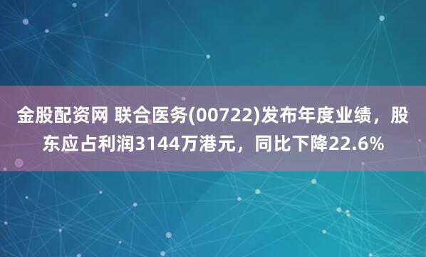 金股配资网 联合医务(00722)发布年度业绩，股东应占利润3144万港元，同比下降22.6%