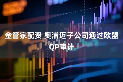 金管家配资 奥浦迈子公司通过欧盟QP审计