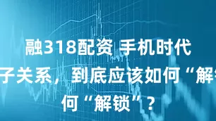 融318配资 手机时代的亲子关系，到底应该如何“解锁”？