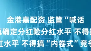 金港嘉配资 监管“喊话”险企审慎确定分红险分红水平 不得搞“内卷式”竞争