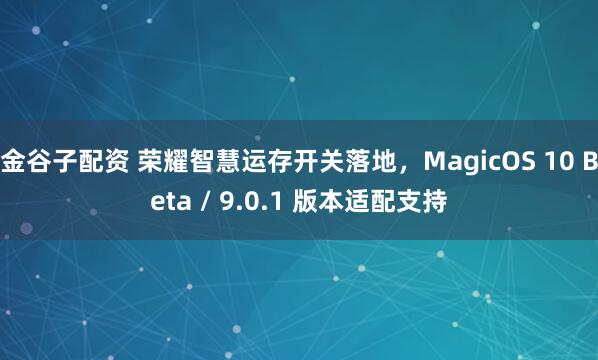 金谷子配资 荣耀智慧运存开关落地，MagicOS 10 Beta / 9.0.1 版本适配支持
