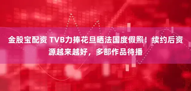 金股宝配资 TVB力捧花旦晒法国度假照！续约后资源越来越好，多部作品待播