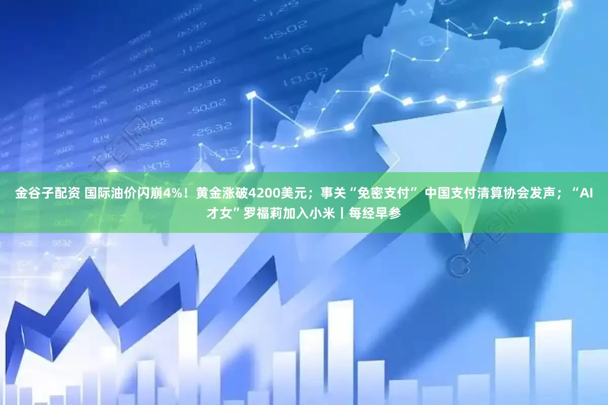 金谷子配资 国际油价闪崩4%！黄金涨破4200美元；事关“免密支付” 中国支付清算协会发声；“AI才女”罗福莉加入小米丨每经早参