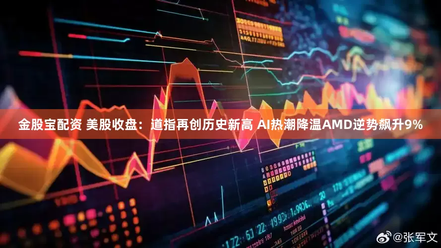 金股宝配资 美股收盘：道指再创历史新高 AI热潮降温AMD逆势飙升9%