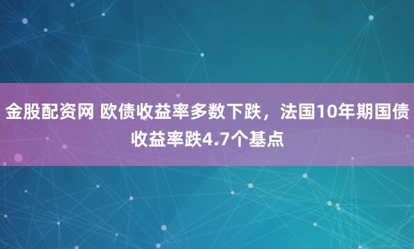 金股配资网 欧债收益率多数下跌，法国10年期国债收益率跌4.7个基点