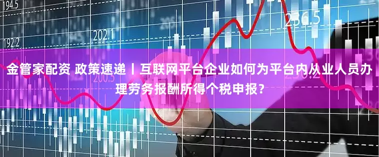 金管家配资 政策速递丨互联网平台企业如何为平台内从业人员办理劳务报酬所得个税申报？