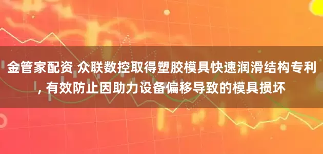 金管家配资 众联数控取得塑胶模具快速润滑结构专利, 有效防止因助力设备偏移导致的模具损坏