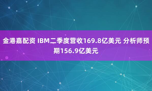 金港嘉配资 IBM二季度营收169.8亿美元 分析师预期156.9亿美元