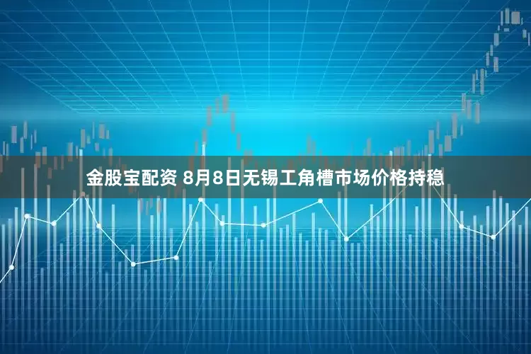 金股宝配资 8月8日无锡工角槽市场价格持稳
