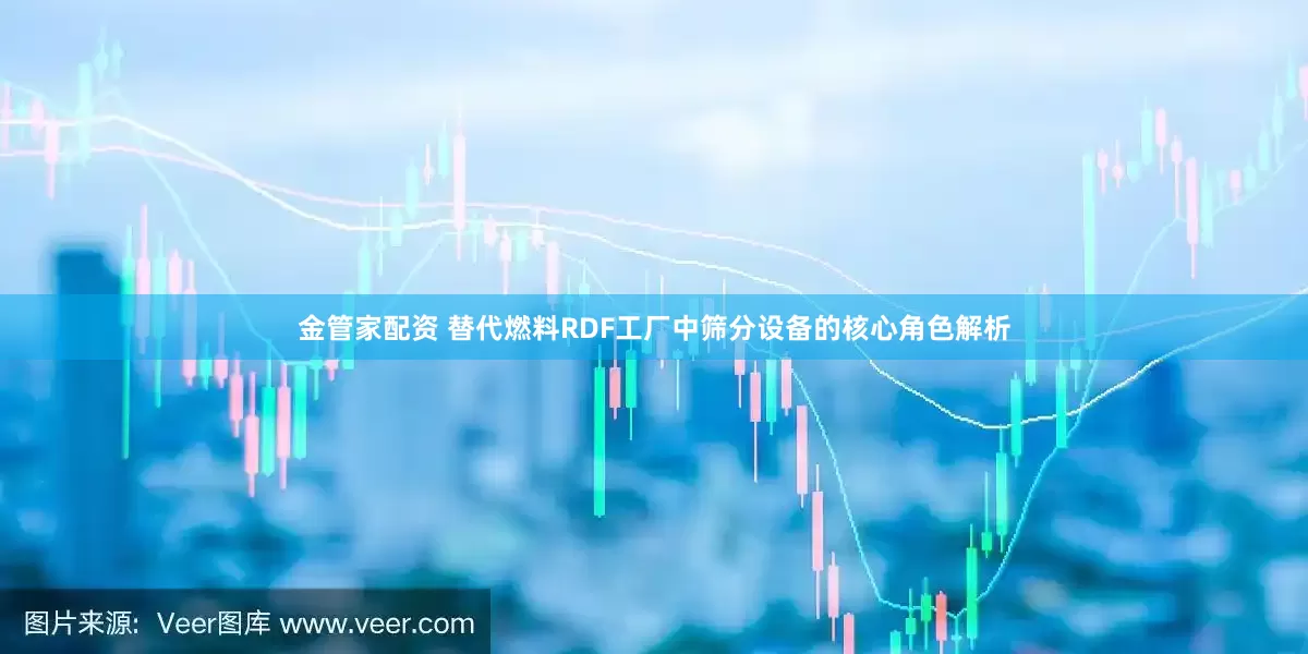 金管家配资 替代燃料RDF工厂中筛分设备的核心角色解析