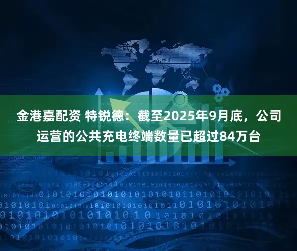 金港嘉配资 特锐德：截至2025年9月底，公司运营的公共充电终端数量已超过84万台