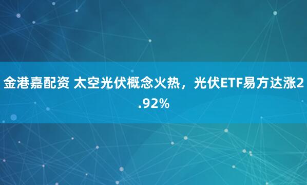 金港嘉配资 太空光伏概念火热，光伏ETF易方达涨2.92%