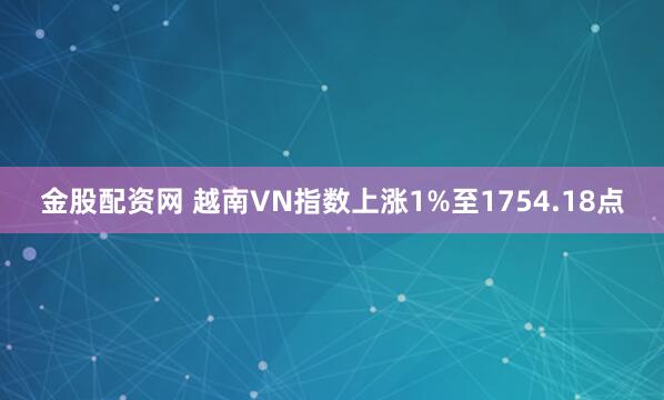 金股配资网 越南VN指数上涨1%至1754.18点