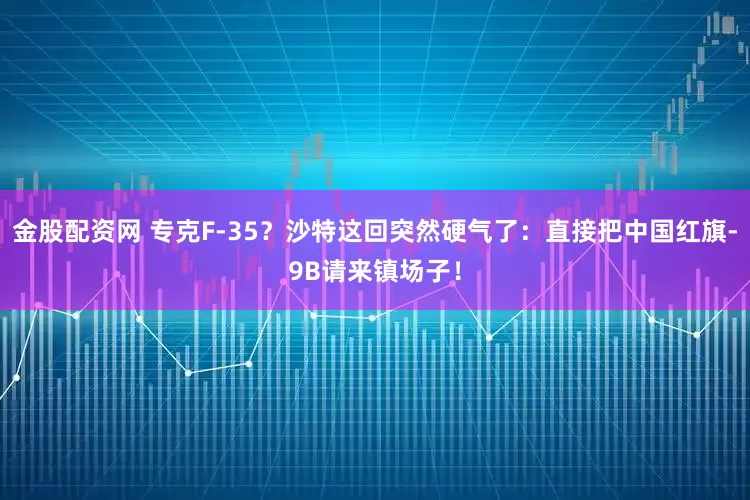 金股配资网 专克F-35？沙特这回突然硬气了：直接把中国红旗-9B请来镇场子！