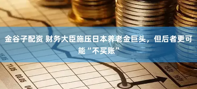 金谷子配资 财务大臣施压日本养老金巨头，但后者更可能“不买账”